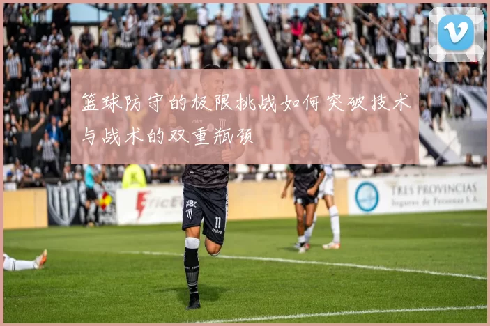 篮球防守的极限挑战如何突破技术与战术的双重瓶颈