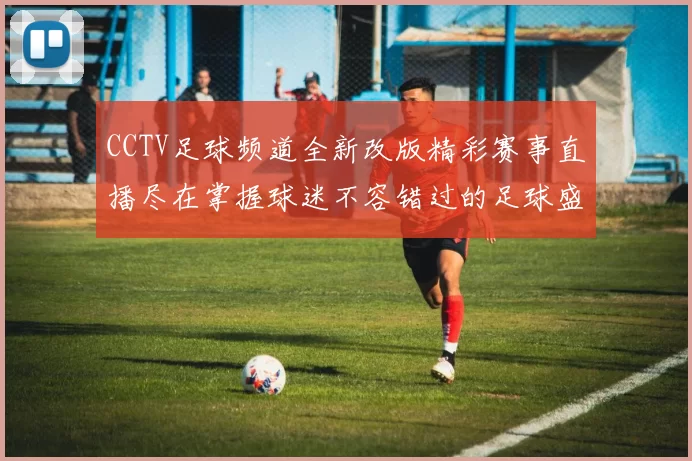 CCTV足球频道全新改版精彩赛事直播尽在掌握球迷不容错过的足球盛宴