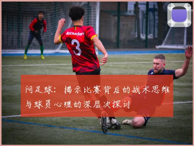 闷足球：揭示比赛背后的战术思维与球员心理的深层次探讨