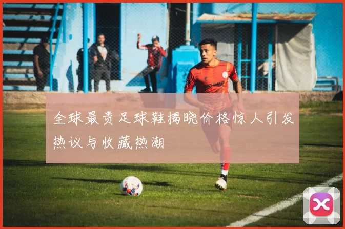 全球最贵足球鞋揭晓价格惊人引发热议与收藏热潮