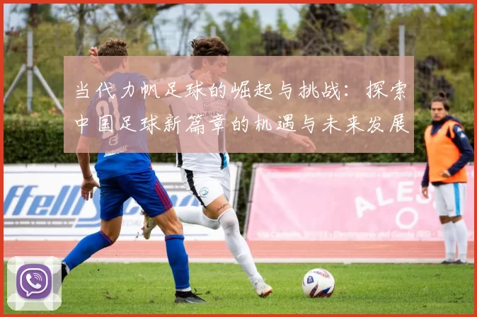 当代力帆足球的崛起与挑战：探索中国足球新篇章的机遇与未来发展