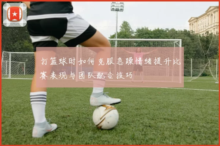 打篮球时如何克服急躁情绪提升比赛表现与团队配合技巧
