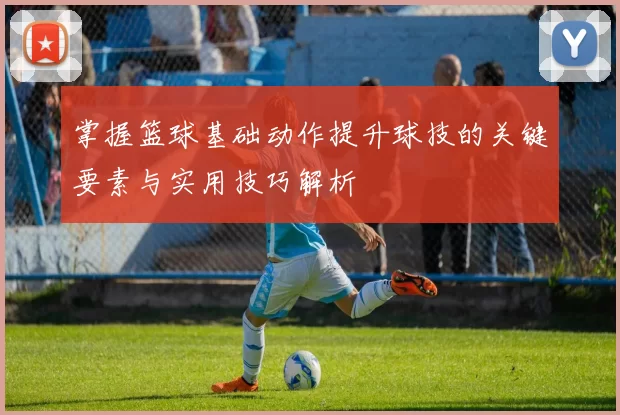 掌握篮球基础动作提升球技的关键要素与实用技巧解析