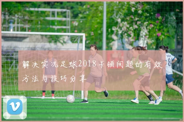 解决实况足球2018卡顿问题的有效方法与技巧分享
