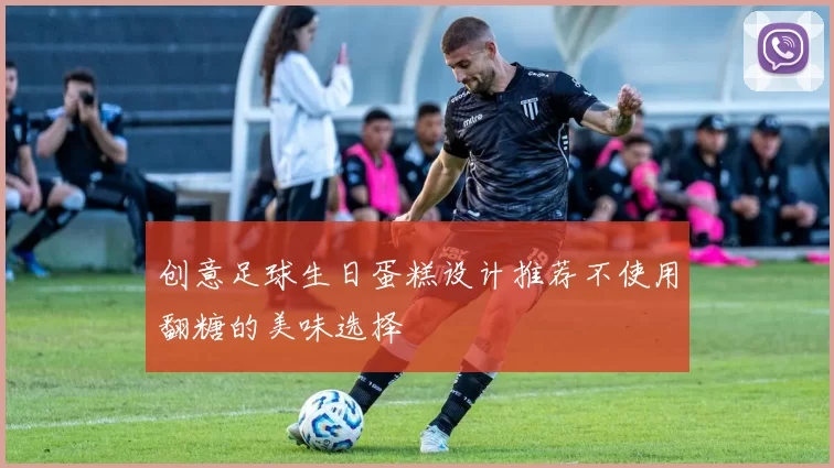 创意足球生日蛋糕设计推荐不使用翻糖的美味选择