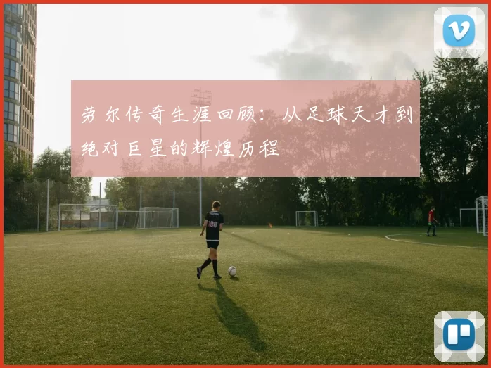 劳尔传奇生涯回顾：从足球天才到绝对巨星的辉煌历程